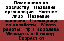 Помощница по хозяйству › Название организации ­ Частное лицо › Название вакансии ­ Помощница по хозяйству › Место работы ­ пр-т Королева › Минимальный оклад ­ 15 000 › Возраст от ­ 45 › Возраст до ­ 55 - Московская обл., Королев г. Работа » Вакансии   